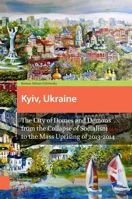 Kiev, Ucraina - Ediție revizuită: Orașul domurilor și al demonilor de la prăbușirea socialismului la revolta în masă din 2013-2014 - Kyiv, Ukraine - Revised Edition: The City of Domes and Demons from the Collapse of Socialism to the Mass Uprising of 2013-2014