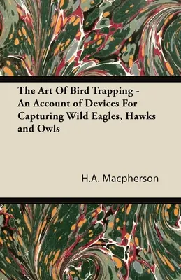Arta capturării păsărilor - o descriere a dispozitivelor pentru capturarea vulturilor, șoimilor și bufnițelor sălbatice - The Art Of Bird Trapping - An Account of Devices For Capturing Wild Eagles, Hawks and Owls