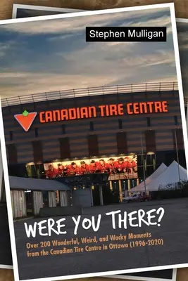 Ai fost acolo? Over 200 Wonderful, Weird, and Wacky Moments from the Canadian Tire Centre in Ottawa (1996-2020) - Were You There?: Over 200 Wonderful, Weird, and Wacky Moments from the Canadian Tire Centre in Ottawa (1996-2020)