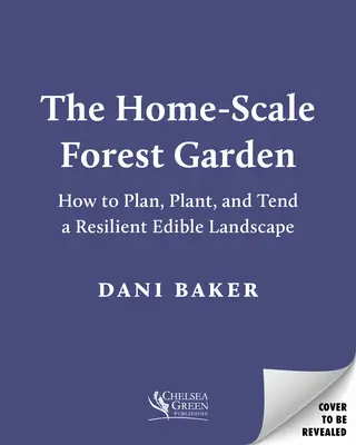 Grădina forestieră la scară casnică: Cum să planificați, să plantați și să îngrijiți un peisaj comestibil rezilient - The Home-Scale Forest Garden: How to Plan, Plant, and Tend a Resilient Edible Landscape