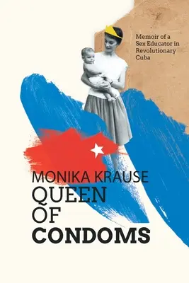 Monika Krause, Regina prezervativelor: Memoriile unei educatoare sexuale în Cuba revoluționară - Monika Krause, Queen of Condoms: Memoir of a Sex Educator in Revolutionary Cuba