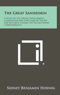 The Great Sanhedrin: A Study Of The Origin, Development, Composition And Functions Of The Bet Din Ha-Gadol During The Second Jewish Commonw