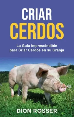 Criar cerdos: La gua imprescindible para crear cerdos en su granja: La gua imprescindible para crear cerdos en su granja - Criar cerdos: La gua imprescindible para criar cerdos en su granja: La gua imprescindible para criar cerdos en su granja