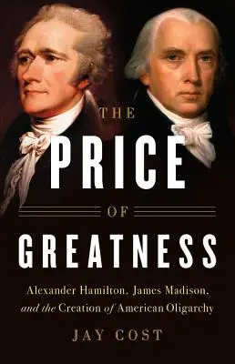 Prețul măreției: Alexander Hamilton, James Madison și crearea oligarhiei americane - The Price of Greatness: Alexander Hamilton, James Madison, and the Creation of American Oligarchy