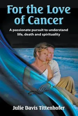 Din dragoste pentru cancer: O căutare pasionată pentru a înțelege viața, moartea și spiritualitatea - For the Love of Cancer: A Passionate Pursuit to Understand Life, Death, and Spirituality