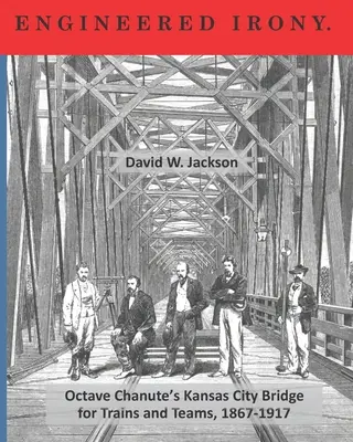 Ironie inginerească: Traversarea podului lui Octave Chanute din Kansas City pentru trenuri și echipe, 1867-1917 - Engineered Irony: Crossing Octave Chanute's Kansas City Bridge for Trains and Teams, 1867-1917