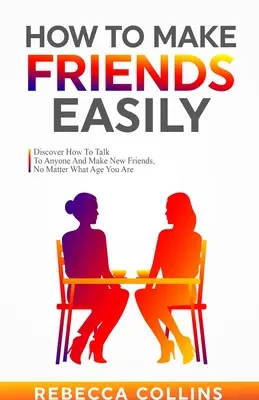 Cum să-ți faci prieteni cu ușurință: Descoperă cum să vorbești cu oricine și să-ți faci prieteni noi, indiferent de vârsta pe care o ai - How To Make Friends Easily: Discover How To Talk To Anyone And Make New Friends, No Matter What Age You Are