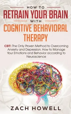 Cum să-ți reorientezi creierul cu Terapia Cognitiv-Comportamentală: CBT: Singura Metodă Dovedită pentru Învingerea Anxietății și Depresiei. Cum să vă Gestionați Emot - How to Retrain Your Brain with Cognitive Behavioral Therapy: CBT: The Only Proven Method to Overcoming Anxiety and Depression. How to Manage Your Emot