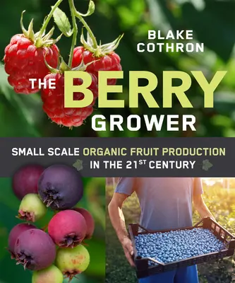 Cultivatorul de fructe de pădure: Producția de fructe ecologice la scară mică în secolul XXI - The Berry Grower: Small Scale Organic Fruit Production in the 21st Century