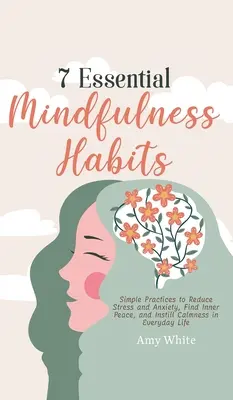 7 obiceiuri esențiale de mindfulness: Practici simple pentru reducerea stresului și a anxietății, găsirea păcii interioare și insuflarea calmului în viața de zi cu zi - 7 Essential Mindfulness Habits: Simple Practices to Reduce Stress and Anxiety, Find Inner Peace and Instill Calmness in Everyday Life