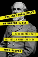 The Lost Indictment of Robert E. Lee: The Forgotten Case Against an American Icon