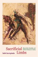 Membrele de sacrificiu: Masculinitate, dizabilitate și violență politică în Turcia - Sacrificial Limbs: Masculinity, Disability, and Political Violence in Turkey