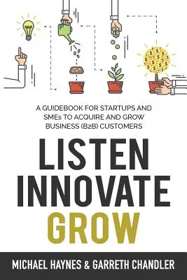 Listen, Innovate, Grow: Un ghid pentru întreprinderile nou-înființate și întreprinderile mici care doresc să dobândească și să crească numărul clienților comerciali - Listen, Innovate, Grow: A Guidebook for Startups and Small Businesses Looking to Acquire and Grow Business Customers