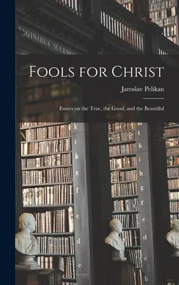 Nebuni pentru Hristos: Essays on the True, the Good, and the Beautiful (Eseuri despre adevărat, bine și frumos) - Fools for Christ: Essays on the True, the Good, and the Beautiful