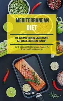 Dieta mediteraneană: The Ultimate Guide To Lossing Weight Naturally And Feeling Healthy (Mănâncă rețete mediteraneene tradiționale pentru o sănătate excelentă - Mediterranean Diet: The Ultimate Guide To Losing Weight Naturally And Feeling Healthy (Eat Traditional Mediterranean Recipes For Great Hea