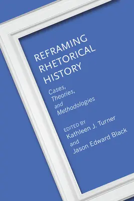 Reframing Rhetorical History: Cazuri, teorii și metodologii - Reframing Rhetorical History: Cases, Theories, and Methodologies