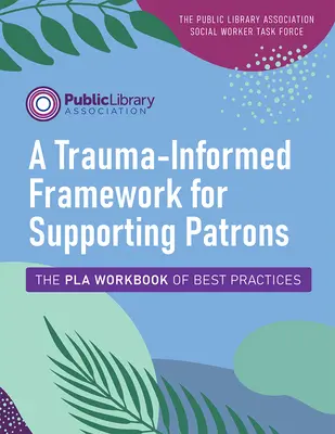 Un cadru bazat pe traumă pentru sprijinirea patronilor: Cartea de lucru Pla a celor mai bune practici - A Trauma-Informed Framework for Supporting Patrons: The Pla Workbook of Best Practices