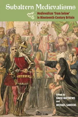 Medievalisme subalterne: Medievalismul „de jos” în Marea Britanie a secolului al XIX-lea - Subaltern Medievalisms: Medievalism 'From Below' in Nineteenth-Century Britain
