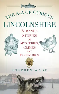 The A-Z of Curious Lincolnshire: Povestiri ciudate despre mistere, crime și excentricități - The A-Z of Curious Lincolnshire: Strange Stories of Mysteries, Crimes and Eccentrics