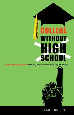 Colegiul fără liceu: Ghidul unui adolescent pentru a sări peste liceu și a merge la facultate - College Without High School: A Teenager's Guide to Skipping High School and Going to College