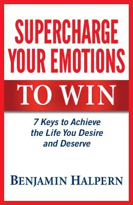 Supraîncarcă-ți emoțiile pentru a câștiga: 7 chei pentru a obține viața pe care o dorești și o meriți - Supercharge Your Emotions to Win: 7 Keys to Achieve the Life You Desire and Deserve