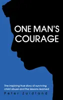 Curajul unui om - Povestea adevărată și plină de inspirație a supraviețuirii abuzului asupra copilului și lecțiile învățate - One Man's Courage - The Inspiring True Story of Surviving Child Abuse and the Lessons Learne