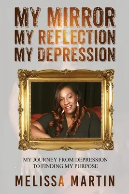 Oglinda mea. Reflecția mea. Depresia mea: Călătoria mea de la depresie la găsirea scopului meu - My Mirror. My Reflection. My Depression: My journey from depression to finding my purpose
