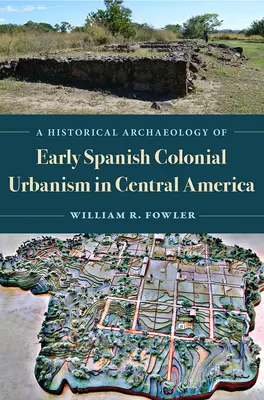 O arheologie istorică a urbanismului colonial spaniol timpuriu în America Centrală - A Historical Archaeology of Early Spanish Colonial Urbanism in Central America