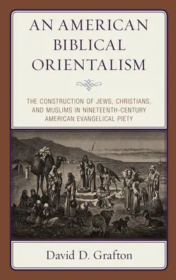 Un orientalism biblic american: Construcția evreilor, creștinilor și musulmanilor în pietatea evanghelică americană din secolul al XIX-lea - An American Biblical Orientalism: The Construction of Jews, Christians, and Muslims in Nineteenth-Century American Evangelical Piety