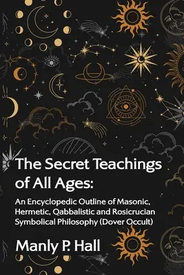 Învățăturile secrete ale tuturor timpurilor: An Encyclopedic Outline of Masonic, Hermetic, Qabbalistic and Rosicrucian Symbolical Philosophy: Un rezumat enciclopedic - The Secret Teachings of All Ages: An Encyclopedic Outline of Masonic, Hermetic, Qabbalistic and Rosicrucian Symbolical Philosophy: An Encyclopedic Out