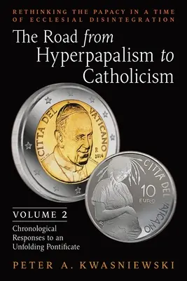 Drumul de la hiperpapalism la catolicism: Rethinking the Papacy in a Time of Ecclesial Disintegration: Volumul 2 (Chronological Responses to an Unfol - The Road from Hyperpapalism to Catholicism: Rethinking the Papacy in a Time of Ecclesial Disintegration: Volume 2 (Chronological Responses to an Unfol