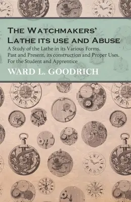 The Watchmakers' Lathe - Its use and Abuse - A Study of the Lathe in its Various Forms, Past and Present, its construction and Proper Uses. Pentru str - The Watchmakers' Lathe - Its use and Abuse - A Study of the Lathe in its Various Forms, Past and Present, its construction and Proper Uses. For the St