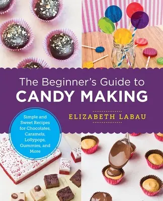 Ghidul începătorului pentru fabricarea dulciurilor: Rețete simple și dulci pentru ciocolată, caramele, Lollypops, gumele și multe altele - The Beginner's Guide to Candy Making: Simple and Sweet Recipes for Chocolates, Caramels, Lollypops, Gummies, and More
