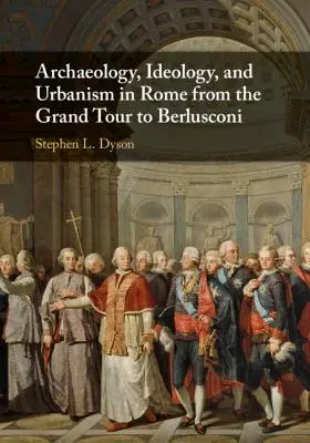 Arheologie, ideologie și urbanism în Roma de la Grand Tour la Berlusconi - Archaeology, Ideology, and Urbanism in Rome from the Grand Tour to Berlusconi