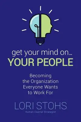 Get Your Mind On Your People: Becoming the Organization Everyone Wants to Work For
