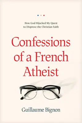 Confesiunile unui ateu francez: Cum a deturnat Dumnezeu căutarea mea de a dezminți credința creștină - Confessions of a French Atheist: How God Hijacked My Quest to Disprove the Christian Faith