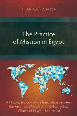 Practica misiunii în Egipt: Un studiu istoric al integrării dintre misiunea americană și Biserica Evanghelică din Egipt, 1854-1970 - The Practice of Mission in Egypt: A Historical Study of the Integration Between the American Mission and the Evangelical Church of Egypt, 1854-1970