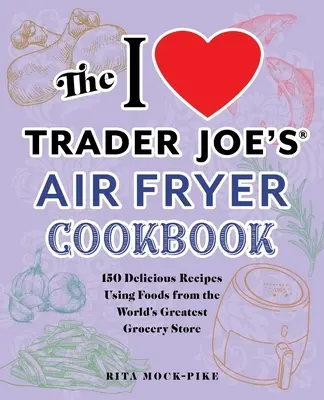 Cartea de bucate pentru friteuze cu aer comprimat I Love Trader Joe's: 150 de rețete delicioase folosind alimente de la cel mai mare magazin alimentar din lume - The I Love Trader Joe's Air Fryer Cookbook: 150 Delicious Recipes Using Foods from the World's Greatest Grocery Store