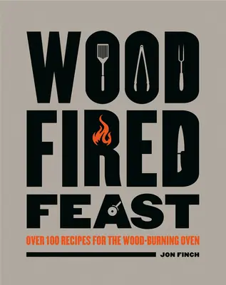 Festin la foc de lemne: Peste 100 de rețete pentru cuptorul cu lemne (Over 100 Recipes for the Wood Burning Oven) - Wood-Fired Feast: Over 100 Recipes for the Wood Burning Oven