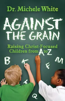 Împotriva curentului: Creșterea copiilor concentrați pe Hristos de la A la Z - Against the Grain: Raising Christ-Focused Children from A to Z