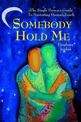 Cineva să mă țină în brațe: The Single Person's Guide to Nurturing Human Touch (Ghidul persoanei singure pentru atingerea umană hrănitoare) - Somebody Hold Me: The Single Person's Guide to Nurturing Human Touch