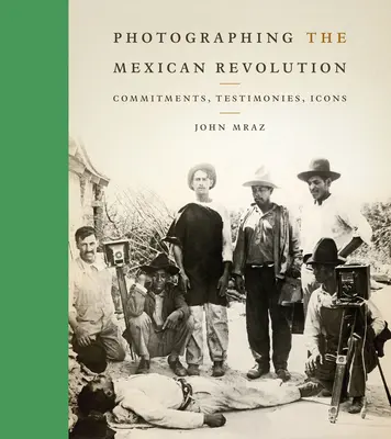 Fotografierea revoluției mexicane: Angajamente, mărturii, icoane - Photographing the Mexican Revolution: Commitments, Testimonies, Icons