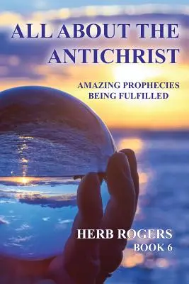 Totul despre Antihrist: Profeții uimitoare în curs de împlinire, Cartea 6 - All about the Antichrist: Amazing Prophecies Being Fulfilled, Book 6