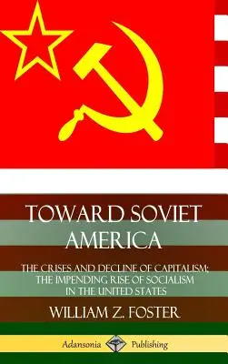 Către America sovietică: Crizele și declinul capitalismului; ascensiunea iminentă a socialismului în Statele Unite (Hardcover) - Toward Soviet America: The Crises and Decline of Capitalism; the Impending Rise of Socialism in the United States (Hardcover)