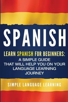Spaniolă: Învață spaniola pentru începători: Un ghid simplu care vă va ajuta în călătoria dumneavoastră de învățare a limbilor străine - Spanish: Learn Spanish for Beginners: A Simple Guide that Will Help You on Your Language Learning Journey
