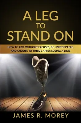 Un picior pe care să stai: Cum să trăiești fără scuze, să fii de neoprit și să alegi să prosperi după pierderea unui membru - A Leg to Stand on: How To Live Without Excuses, Be Unstoppable, And Choose To Thrive After Losing A Limb