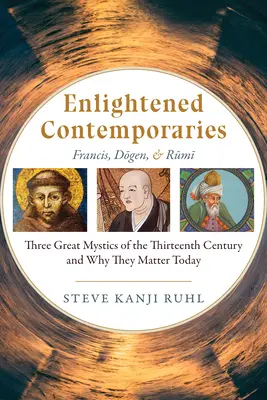 Contemporanii iluminați (Enlightened Contemporaries): Francisc, Dōgen și Rūmī Trei mari mistici ai secolului al XIII-lea și de ce sunt ei importanți astăzi - Enlightened Contemporaries: Francis, Dōgen, and Rūmī Three Great Mystics of the Thirteenth Century and Why They Matter Today