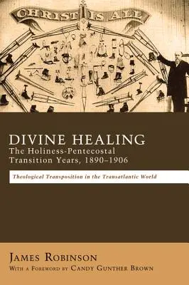 Vindecare divină: Anii de tranziție sfințenie-pentecostal, 1890-1906: Transpoziții teologice în lumea transatlantică - Divine Healing: The Holiness-Pentecostal Transition Years, 1890-1906: Theological Transpositions in the Transatlantic World