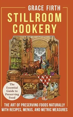 Stillroom Cookery: Arta conservării alimentelor în mod natural, cu rețete, meniuri și măsuri metrice - Stillroom Cookery: The Art of Preserving Foods Naturally, With Recipes, Menus, and Metric Measures