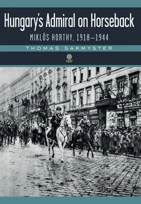 Amiralul Ungariei călare: Mikls Horthy, 1918-1944 - Hungary's Admiral on Horseback: Mikls Horthy, 1918-1944